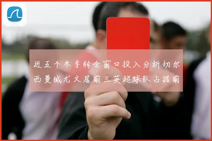 近五个冬季转会窗口投入分析切尔西曼城尤文居前三英超球队占据前十五名中的七席