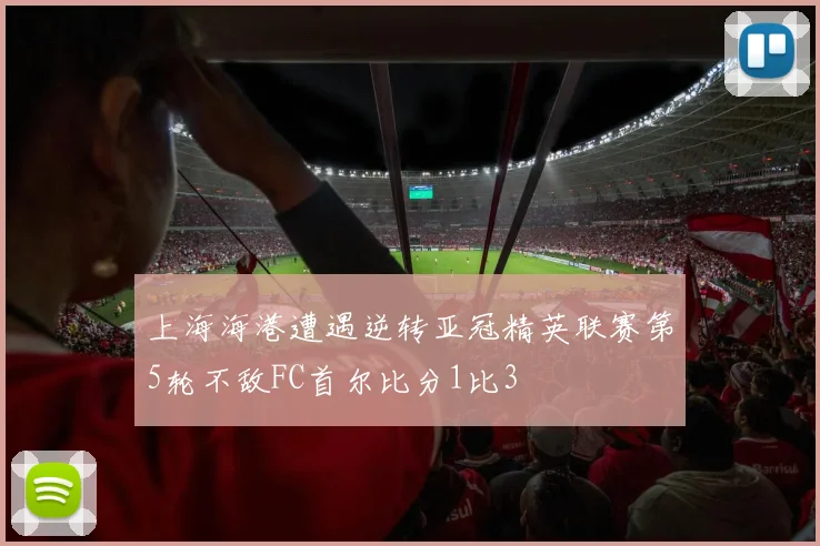 上海海港遭遇逆转亚冠精英联赛第5轮不敌FC首尔比分1比3