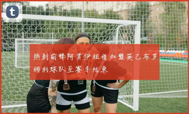 热刺前锋阿贾伊租借加盟英乙布罗姆利球队至赛季结束
