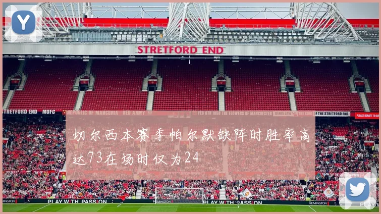 切尔西本赛季帕尔默缺阵时胜率高达73在场时仅为24