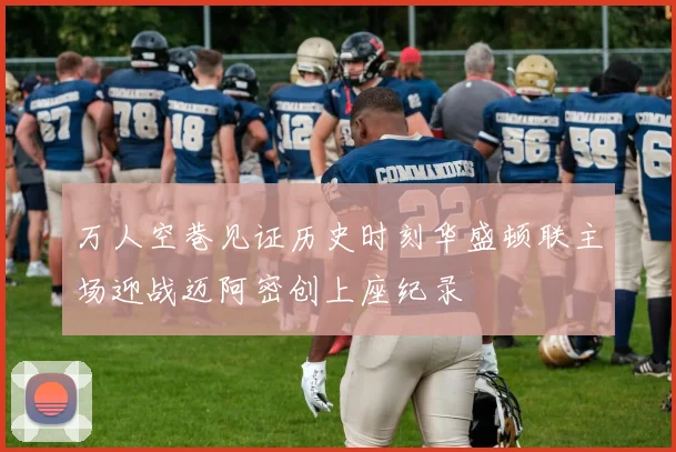 万人空巷见证历史时刻华盛顿联主场迎战迈阿密创上座纪录