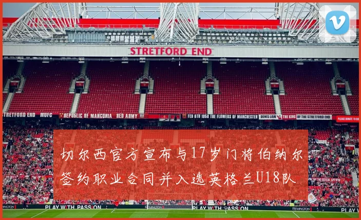 切尔西官方宣布与17岁门将伯纳尔签约职业合同并入选英格兰U18队