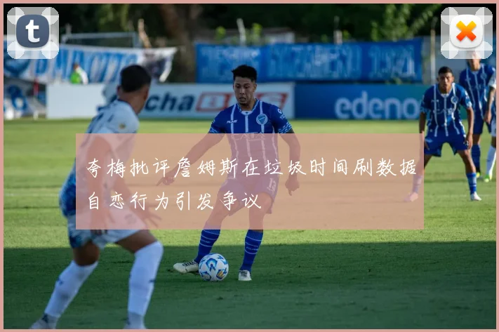 夸梅批评詹姆斯在垃圾时间刷数据自恋行为引发争议
