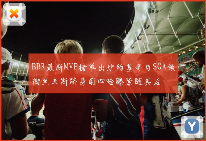BBR最新MVP榜单出炉约基奇与SGA领衔里夫斯跻身前四哈滕紧随其后