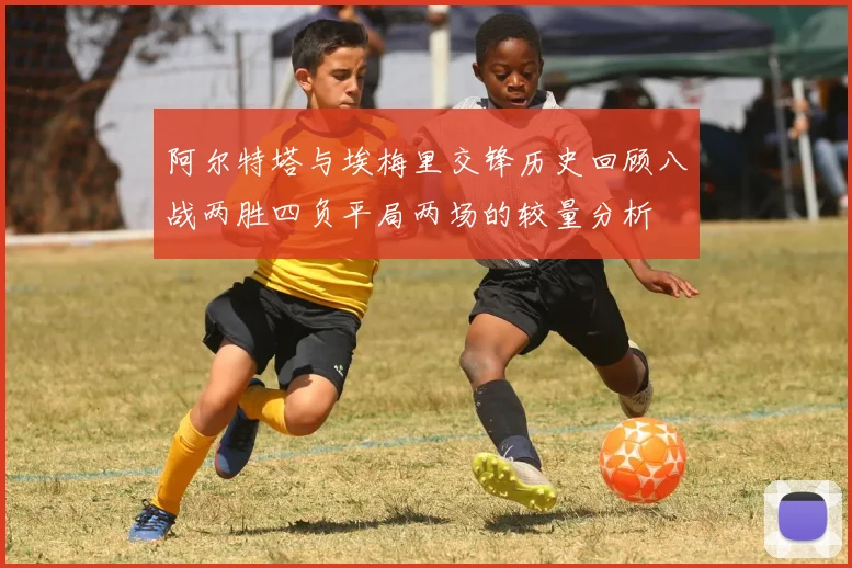 阿尔特塔与埃梅里交锋历史回顾八战两胜四负平局两场的较量分析