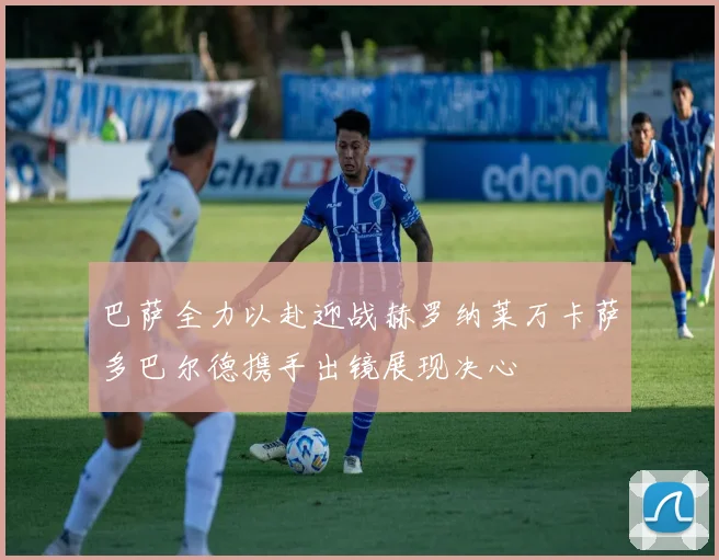 巴萨全力以赴迎战赫罗纳莱万卡萨多巴尔德携手出镜展现决心