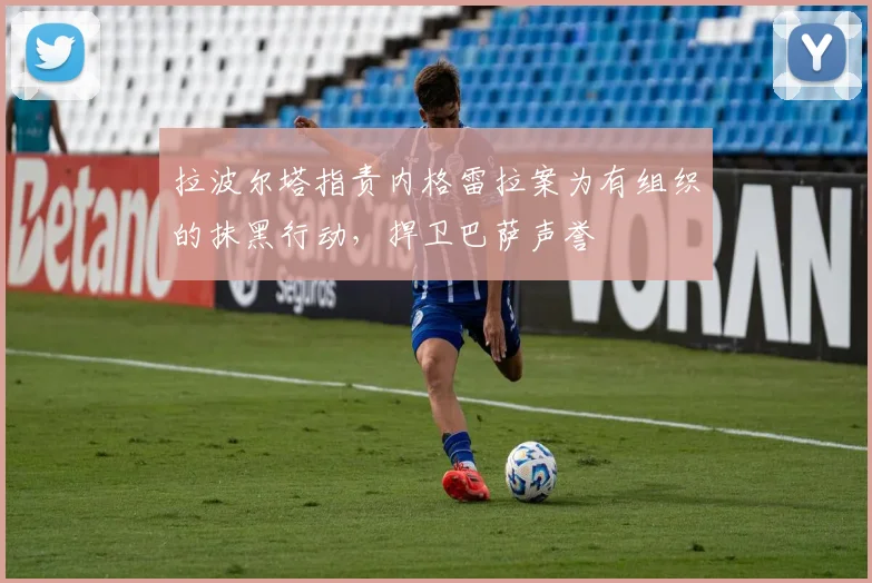 拉波尔塔指责内格雷拉案为有组织的抹黑行动，捍卫巴萨声誉