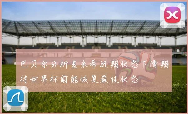 巴贝尔分析基米希近期状态下滑期待世界杯前能恢复最佳状态