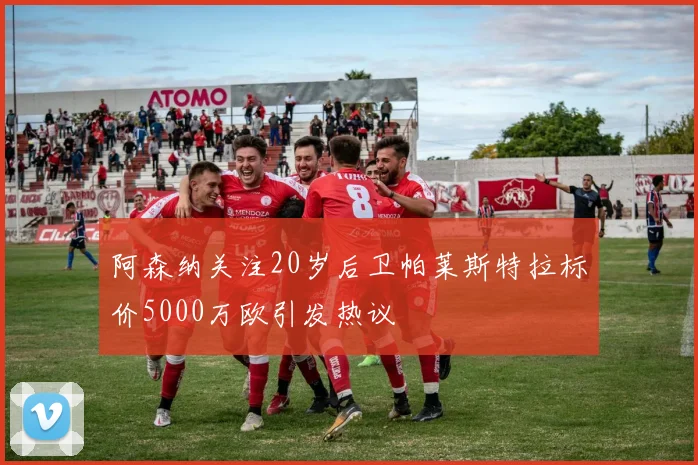 阿森纳关注20岁后卫帕莱斯特拉标价5000万欧引发热议