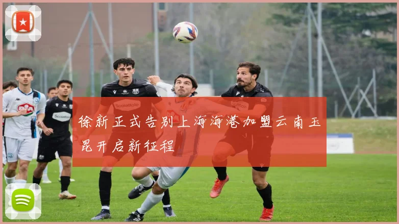 徐新正式告别上海海港加盟云南玉昆开启新征程