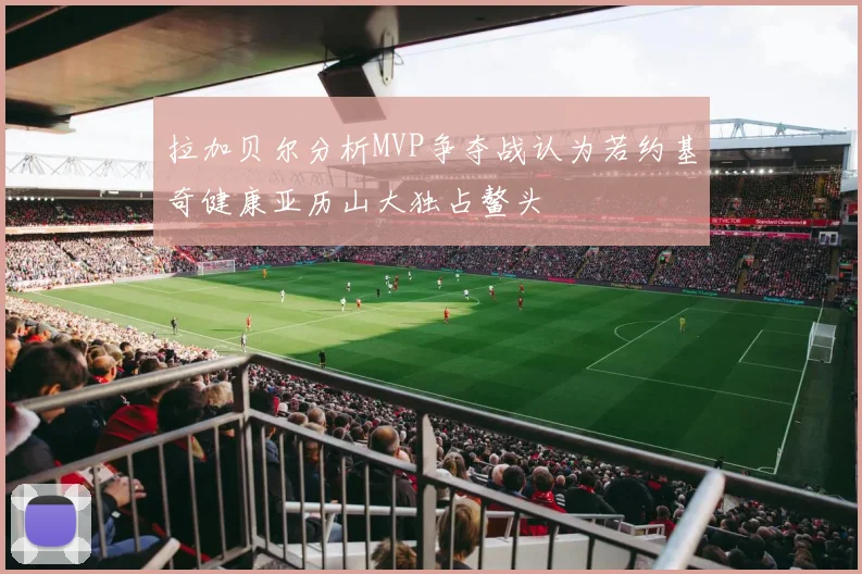 拉加贝尔分析MVP争夺战认为若约基奇健康亚历山大独占鳌头