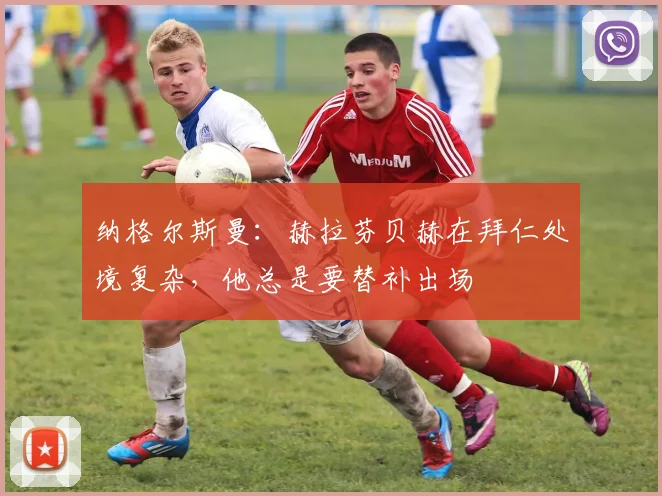 纳格尔斯曼：赫拉芬贝赫在拜仁处境复杂，他总是要替补出场