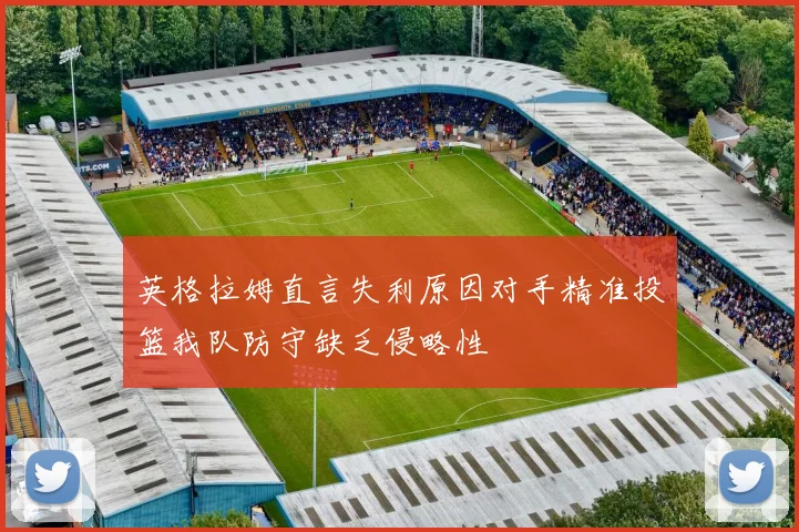 英格拉姆直言失利原因对手精准投篮我队防守缺乏侵略性