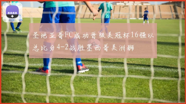圣地亚哥FC成功晋级美冠杯16强以总比分4-2战胜墨西哥美洲狮
