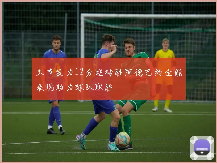 末节发力12分逆转胜阿德巴约全能表现助力球队取胜