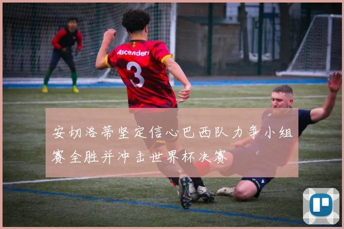 安切洛蒂坚定信心巴西队力争小组赛全胜并冲击世界杯决赛
