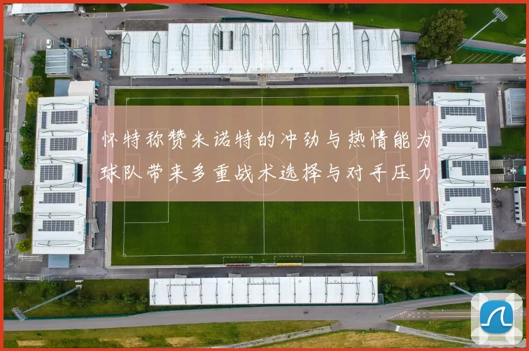 怀特称赞米诺特的冲劲与热情能为球队带来多重战术选择与对手压力