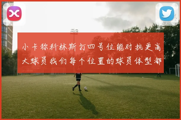 小卡称科林斯打四号位能对抗更高大球员我们每个位置的球员体型都很出色