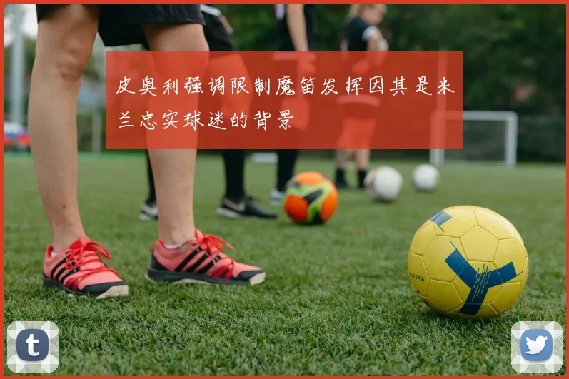 皮奥利强调限制魔笛发挥因其是米兰忠实球迷的背景