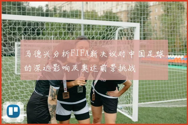 马德兴分析FIFA新决议对中国足球的深远影响及奥运前景挑战