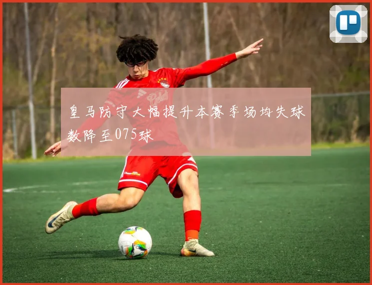 皇马防守大幅提升本赛季场均失球数降至075球