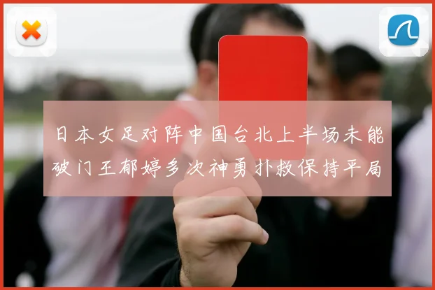 日本女足对阵中国台北上半场未能破门王郁婷多次神勇扑救保持平局